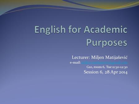 Lecturer: Miljen Matijašević   G10, room 6, Tue 11:30-12:30 Session 6, 28 Apr 2014.