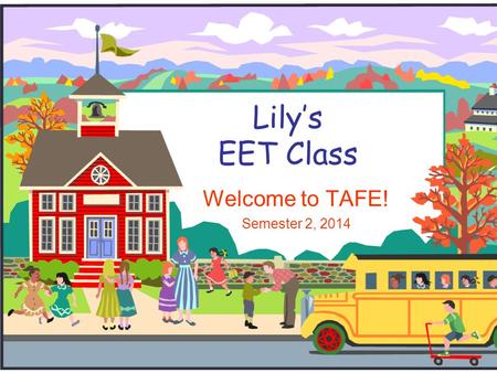 Lily’s EET Class Welcome to TAFE! Semester 2, 2014.