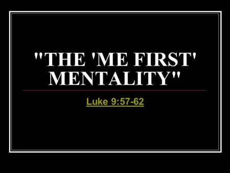 THE 'ME FIRST' MENTALITY Luke 9:57-62. INTRODUCTION As Jesus went about His earthly ministry, people either wanted to follow Him, or were invited by.
