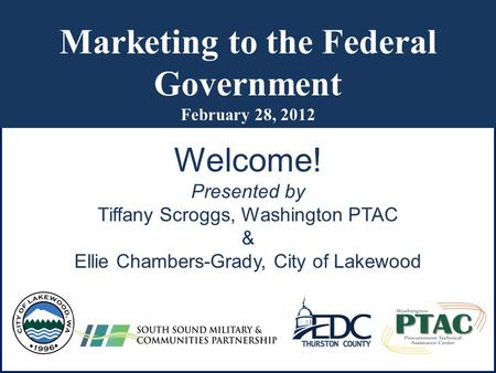 Marketing to the Federal Government February 28, 2012 Welcome! Presented by Tiffany Scroggs, Washington PTAC & Ellie Chambers-Grady, City of Lakewood.