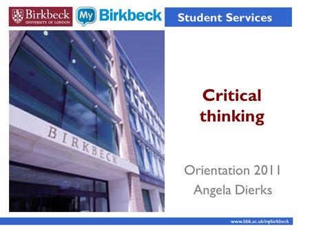 Critical thinking Student Services www.bbk.ac.uk/mybirkbeck Orientation 2011 Angela Dierks.