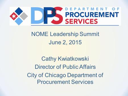 NOME Leadership Summit June 2, 2015 Cathy Kwiatkowski Director of Public Affairs City of Chicago Department of Procurement Services.