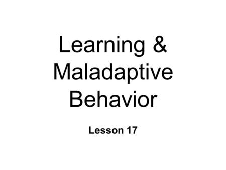 Learning & Maladaptive Behavior Lesson 17. Maladaptive Behavior n Detrimental to well-being/survival n How is it acquired? l Normal learning mechanisms.