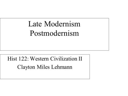 Late Modernism Postmodernism Hist 122: Western Civilization II Clayton Miles Lehmann.