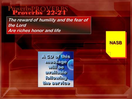 Proverbs 22-24 The reward of humility and the fear of the Lord Are riches honor and life NASB A CD of this message will be available following the service.
