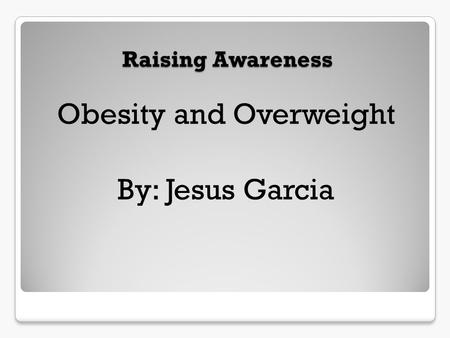 Obesity and Overweight By: Jesus Garcia Raising Awareness.