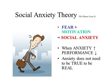 Social Anxiety Theory (The Flippen Group ©) FEAR + MOTIVATION = SOCIAL ANXIETY When ANXIETY ↑ PERFORMANCE ↓ Anxiety does not need to be TRUE to be REAL.