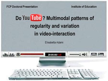 FCP Doctoral PresentationInstitute of Education Do ? Multimodal patterns of regularity and variation in video-interaction 29:05:08 / IoE Elisabetta Adami.