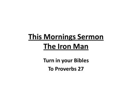 This Mornings Sermon The Iron Man Turn in your Bibles To Proverbs 27.