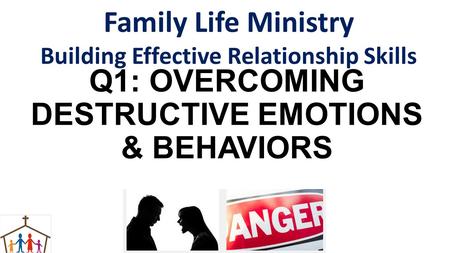 Q1: OVERCOMING DESTRUCTIVE EMOTIONS & BEHAVIORS Family Life Ministry Building Effective Relationship Skills.