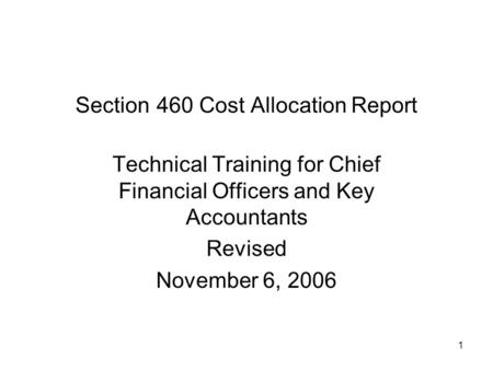 1 Section 460 Cost Allocation Report Technical Training for Chief Financial Officers and Key Accountants Revised November 6, 2006.