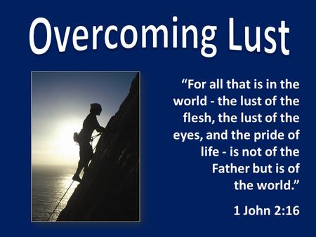 Overcoming Lust “For all that is in the world - the lust of the flesh, the lust of the eyes, and the pride of life - is not of the Father but is of the.