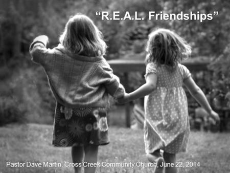 “R.E.A.L. Friendships” Pastor Dave Martin, Cross Creek Community Church, June 22, 2014.