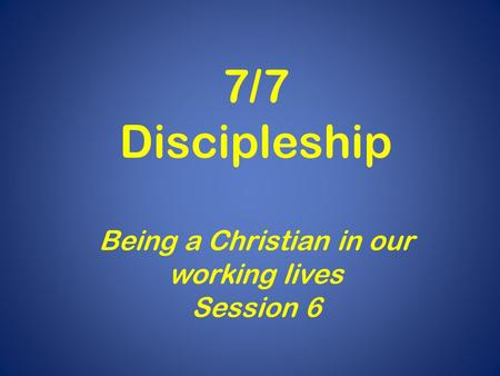 7/7 Discipleship Being a Christian in our working lives Session 6.
