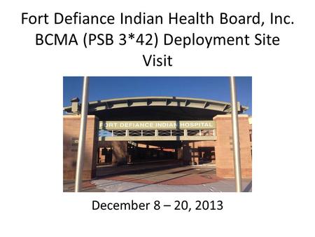 Fort Defiance Indian Health Board, Inc. BCMA (PSB 3*42) Deployment Site Visit December 8 – 20, 2013.
