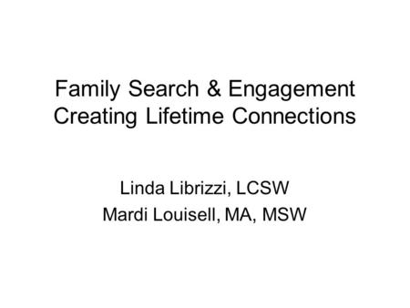 Family Search & Engagement Creating Lifetime Connections Linda Librizzi, LCSW Mardi Louisell, MA, MSW.