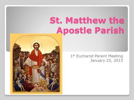 St. Matthew the Apostle Parish 1 st Eucharist Parent Meeting January 25, 2015.
