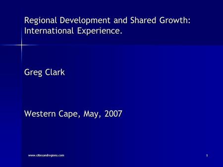 Www.citiesandregions.com1 Regional Development and Shared Growth: International Experience. Greg Clark Western Cape, May, 2007.