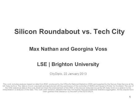 1 Silicon Roundabout vs. Tech City Max Nathan and Georgina Voss LSE | Brighton University CityDiplo, 22 January 2013 This work includes analysis based.