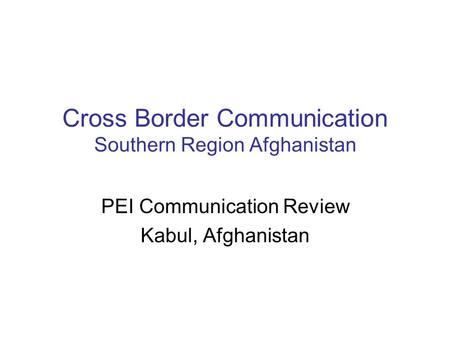 Cross Border Communication Southern Region Afghanistan PEI Communication Review Kabul, Afghanistan.