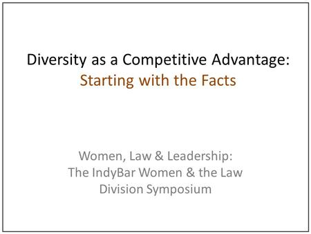 Diversity as a Competitive Advantage: Starting with the Facts Women, Law & Leadership: The IndyBar Women & the Law Division Symposium.