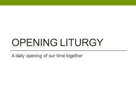 OPENING LITURGY A daily opening of our time together.