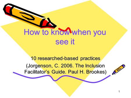 1 How to know when you see it 10 researched-based practices (Jorgenson, C. 2006. The Inclusion Facilitator’s Guide. Paul H. Brookes)