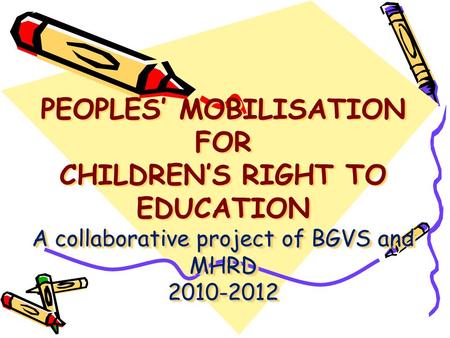 A collaborative project of BGVS and MHRD 2010-2012 PEOPLES’ MOBILISATION FOR CHILDREN’S RIGHT TO EDUCATION A collaborative project of BGVS and MHRD 2010-2012.