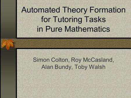 Automated Theory Formation for Tutoring Tasks in Pure Mathematics Simon Colton, Roy McCasland, Alan Bundy, Toby Walsh.