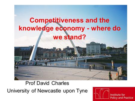 Competitiveness and the knowledge economy - where do we stand? Prof David Charles University of Newcastle upon Tyne.