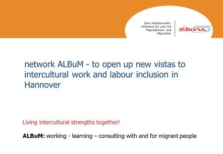 Eine Arbeitsmarkt- offensive für und mit Migrantinnen und Migranten Living intercultural strengths together! ALBuM: working - learning – consulting with.