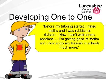 Developing One to One Tuition Y6 boy “Before my tutoring started I hated maths and I was rubbish at division....Now I can’t wait for my sessions…. I’m.