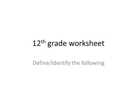 12 th grade worksheet Define/Identify the following.