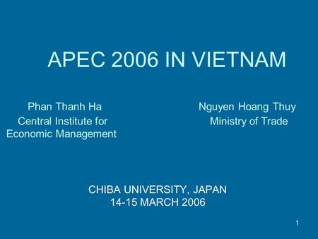 1 APEC 2006 IN VIETNAM Phan Thanh Ha Nguyen Hoang Thuy Central Institute for Ministry of Trade Economic Management CHIBA UNIVERSITY, JAPAN 14-15 MARCH.