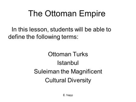E. Napp The Ottoman Empire In this lesson, students will be able to define the following terms: Ottoman Turks Istanbul Suleiman the Magnificent Cultural.