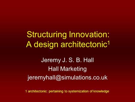 Structuring Innovation: A design architectonic 1 Jeremy J. S. B. Hall Hall Marketing 1 architectonic: pertaining to systemization.