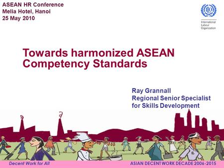 Decent Work for All ASIAN DECENT WORK DECADE 2006-2015 Ray Grannall Regional Senior Specialist for Skills Development ASEAN HR Conference Melia Hotel,
