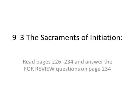 9 3 The Sacraments of Initiation: Read pages 226 -234 and answer the FOR REVIEW questions on page 234.