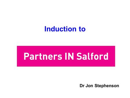 Induction to Dr Jon Stephenson. What is Partners IN Salford Partners IN Salford is the Local Strategic Partnership for Salford Partners IN Salford is.