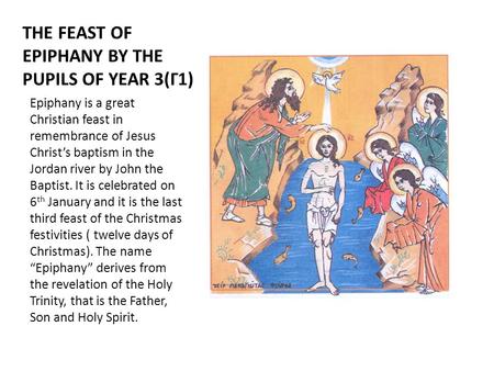THE FEAST OF EPIPHANY BY THE PUPILS OF YEAR 3(Γ1) Epiphany is a great Christian feast in remembrance of Jesus Christ’s baptism in the Jordan river by John.