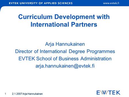 2.1.2007 Arja Hannukainen 1 Curriculum Development with International Partners Arja Hannukainen Director of International Degree Programmes EVTEK School.
