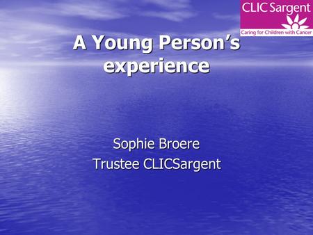 A Young Person’s experience Sophie Broere Trustee CLICSargent.
