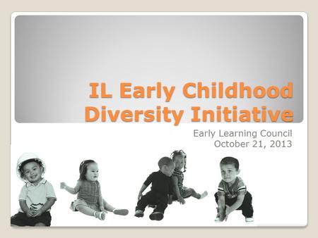 IL Early Childhood Diversity Initiative Early Learning Council October 21, 2013.