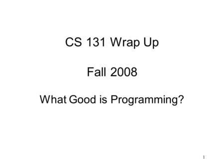 1 CS 131 Wrap Up Fall 2008 What Good is Programming?