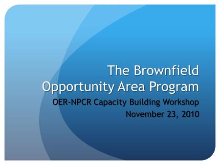 The Brownfield Opportunity Area Program OER-NPCR Capacity Building Workshop November 23, 2010.