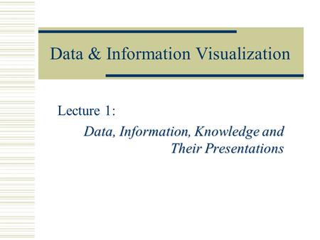 Data & Information Visualization Lecture 1: Data, Information, Knowledge and Their Presentations.