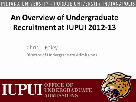 An Overview of Undergraduate Recruitment at IUPUI 2012-13 Chris J. Foley Director of Undergraduate Admissions.
