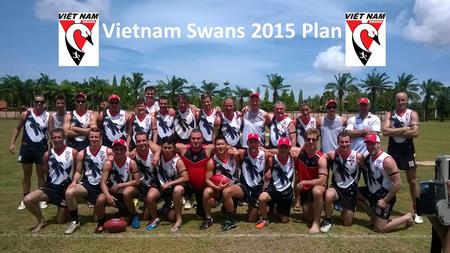 Vietnam Swans 2015 Plan. Proposed 2015 Calendar JanuaryFebruaryMarchApril 24 th - Australia Day Event HCMC (Cricket “Ashes” and AFL 9’s finals Possible.