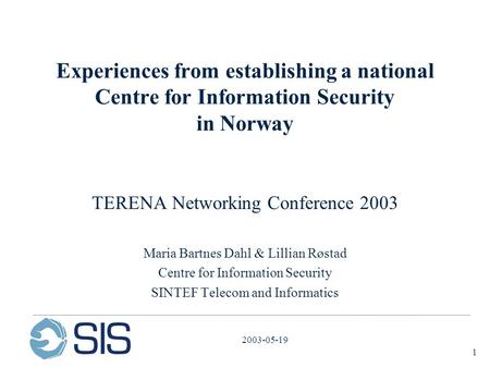 1 2003-05-19 Experiences from establishing a national Centre for Information Security in Norway TERENA Networking Conference 2003 Maria Bartnes Dahl &