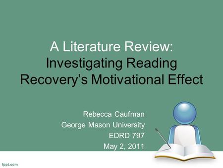 A Literature Review: Investigating Reading Recovery’s Motivational Effect Rebecca Caufman George Mason University EDRD 797 May 2, 2011.